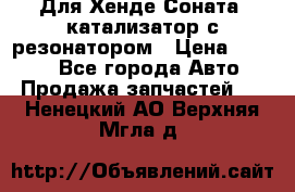 Для Хенде Соната5 катализатор с резонатором › Цена ­ 4 000 - Все города Авто » Продажа запчастей   . Ненецкий АО,Верхняя Мгла д.